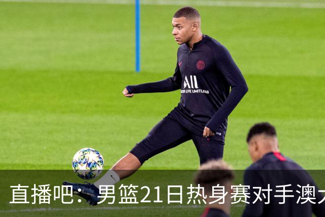 直播吧：男篮21日热身赛对手澳大利亚阵容多是年轻人 超新星在列